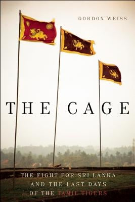The Cage: The Fight for Sri Lanka and the Last Days of the Tamil Tigers by Weiss, Gordon