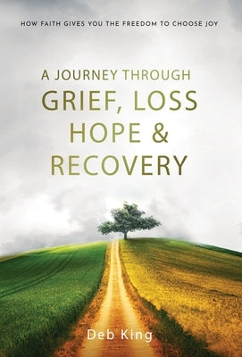 A Journey Through Grief, Loss, Hope and Recovery by King, Deb