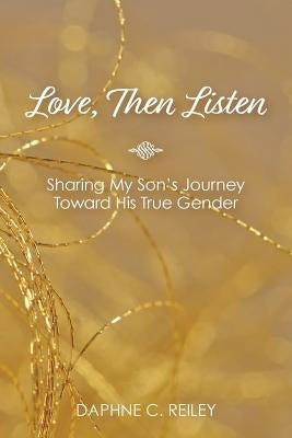 Love, Then Listen: Sharing My Son's Journey Toward His True Gender by Reiley, Daphne C.