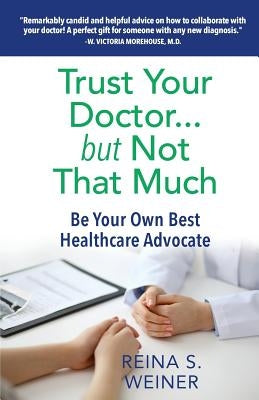 Trust Your Doctor ... but Not That Much: Be Your Own Best Healthcare Advocate by Weiner, Reina S.