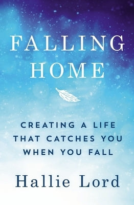 Falling Home: Creating a Life That Catches You When You Fall by Lord, Hallie