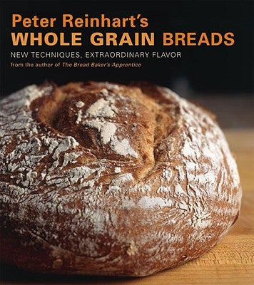 Peter Reinhart's Whole Grain Breads: New Techniques, Extraordinary Flavor by Reinhart, Peter