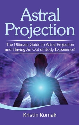 Astral Projection: The ultimate guide to astral projection and having an out of body experience! by Komak, Kristin