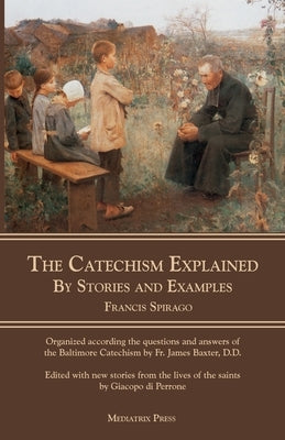 The Catechism Explained: By Stories and Examples by Spirago, Francis