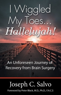 I Wiggled My Toes ... Hallelujah!: An Unforeseen Journey of Recovery from Brain Surgery by Salvo, Joseph C.