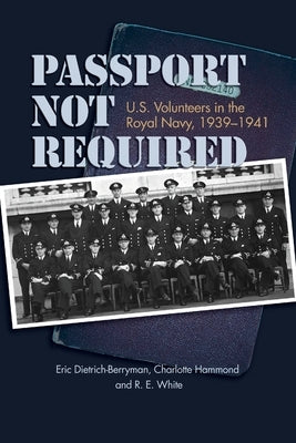 Passport Not Required: U.S. Volunteers in the Royal Navy, 1939-1941 by Dietrich-Berryman, Eric