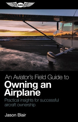 An Aviator's Field Guide to Owning an Airplane: Practical Insights for Successful Aircraft Ownership by Blair, Jason