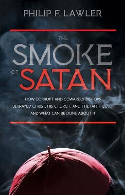 The Smoke of Satan: How Corrupt and Cowardly Bishops Betrayed Christ, His Church, and the Faithful...and What Can Be Done about It by Lawler, Philip F.