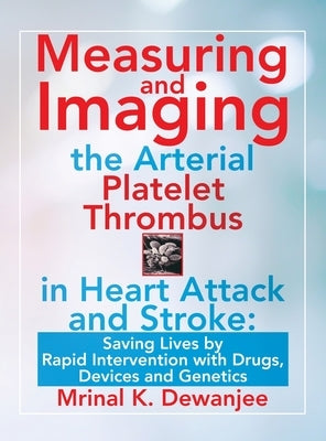 Measuring and Imaging the Arterial Platelet Thrombus in Heart Attack and Stroke: Saving Lives by Rapid Intervention with Drugs, Devices and Genetics by Dewanjee, Mrinal K.
