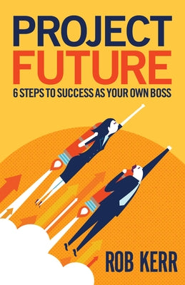 Project Future: 6 Steps to Success as Your Own Boss by Kerr, Rob