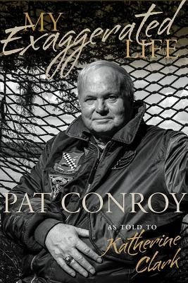 My Exaggerated Life: Pat Conroy by Clark, Katherine