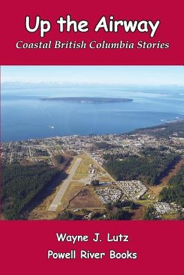 Up the Airway: Coastal British Columbia Stories by Lutz, Wayne J.