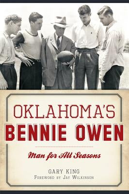 Oklahoma's Bennie Owen: Man for All Seasons by King, Gary