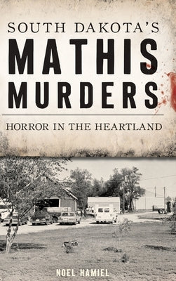 South Dakota's Mathis Murders: Horror in the Heartland by Hamiel, Noel