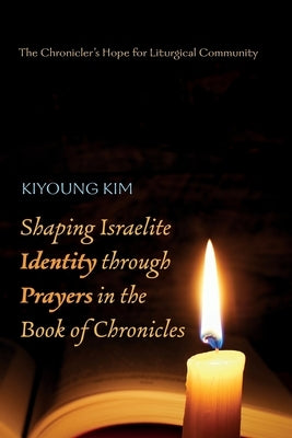 Shaping Israelite Identity through Prayers in the Book of Chronicles by Kim, Kiyoung