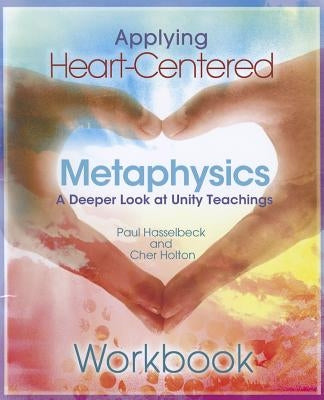Applying Heart-Centered Metaphysics: A Deeper Look at Unity Teachings by Hasselbeck, Paul