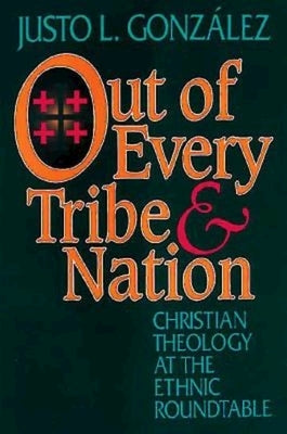 Out of Every Tribe and Nation: Christian Theology at the Ethnic Roundtable by González, Justo L.