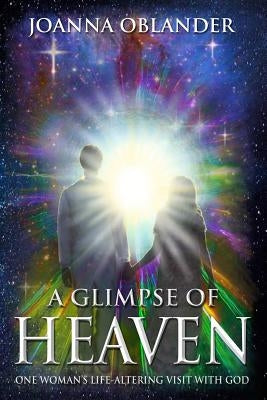 A Glimpse of Heaven: One Woman's Life Altering Visit with God by Oblander, Joanna