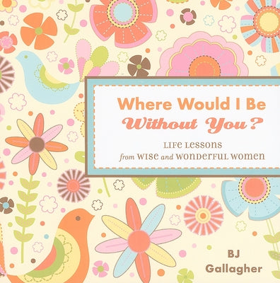 Where Would I Be Without You?: Life Lessons from Wise and Wonderful Women by Gallagher, B. J.