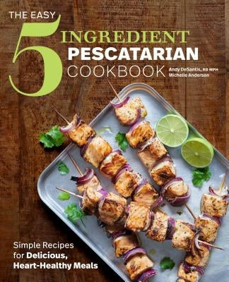 The Easy 5-Ingredient Pescatarian Cookbook: Simple Recipes for Delicious, Heart-Healthy Meals by DeSantis, Andy, Rd