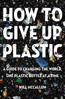 How to Give Up Plastic: A Guide to Changing the World, One Plastic Bottle at a Time by McCallum, Will