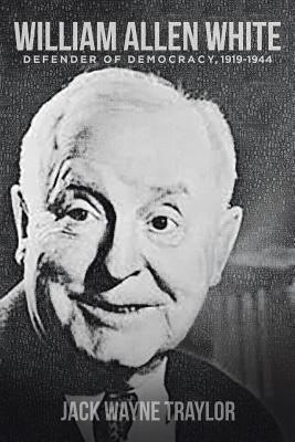 William Allen White: Defender of Democracy, 1919-1944 by Traylor, Jack Wayne