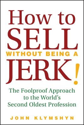 How to Sell Without Being a Jerk!: The Foolproof Approach to the World's Second Oldest Profession by Klymshyn, John