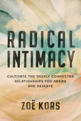 Radical Intimacy: Cultivate the Deeply Connected Relationships You Desire and Deserve by Kors, Zo&#235;
