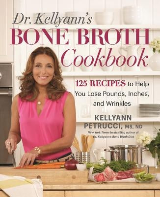 Dr. Kellyann's Bone Broth Cookbook: 125 Recipes to Help You Lose Pounds, Inches, and Wrinkles by Petrucci, Kellyann