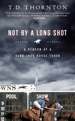 Not by a Long Shot: A Season at a Hard Luck Horse Track by Thornton, T. D.