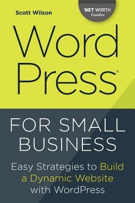 Wordpress for Small Business: Easy Strategies to Build a Dynamic Website with Wordpress by Wilson, Scott