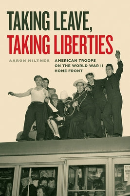 Taking Leave, Taking Liberties: American Troops on the World War II Home Front by Hiltner, Aaron