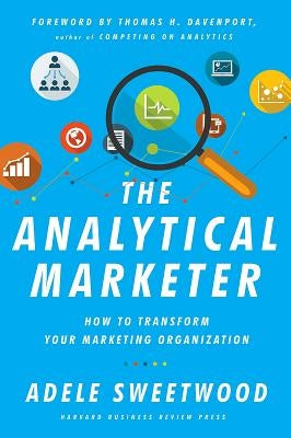 The Analytical Marketer: How to Transform Your Marketing Organization by Sweetwood, Adele