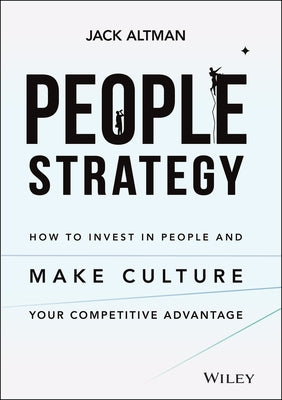 People Strategy: How to Invest in People and Make Culture Your Competitive Advantage by Altman, Jack