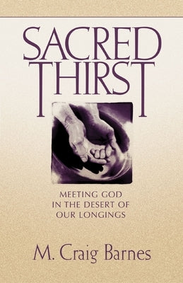Sacred Thirst: Meeting God in the Desert of Our Longings by Barnes, M. Craig