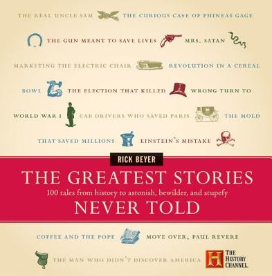 The Greatest Stories Never Told: 100 Tales from History to Astonish, Bewilder, and Stupefy by Beyer, Rick