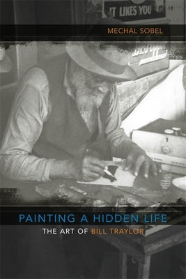 Painting a Hidden Life: The Art of Bill Traylor by Sobel, Mechal