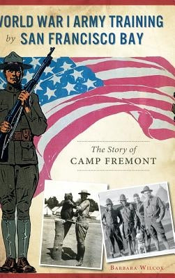 World War I Army Training by San Francisco Bay: The Story of Camp Fremont by Wilcox, Barbara