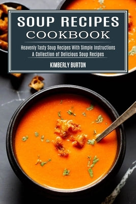 Soup Recipes Cookbook: Heavenly Tasty Soup Recipes With Simple Instructions (A Collection of Delicious Soup Recipes) by Burton, Kimberly