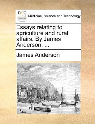 Essays Relating to Agriculture and Rural Affairs. by James Anderson, ... by Anderson, James