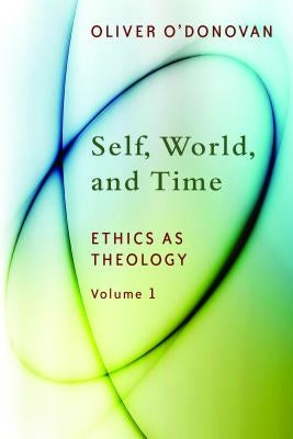 Self, World, and Time, Volume 1: Ethics as Theology: An Induction by O'Donovan, Oliver