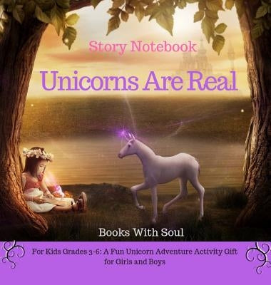 Unicorns Are Real: Story Notebook: For Kids grades 3-6: A Fun Unicorn Adventure Activity Gift for Girls and Boys by Soul, Books with