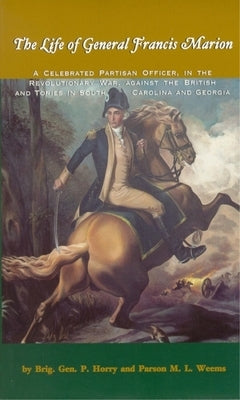 The Life of General Francis Marion: A Celebrated Partisan Officer, in the Revolutionary War, Against the British and Tories in South Carolina and Geor by Horry, Brigadier General
