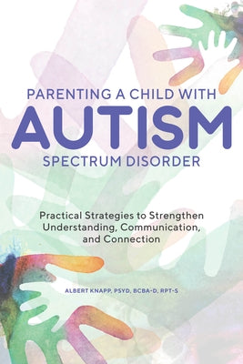 Parenting a Child with Autism Spectrum Disorder: Practical Strategies to Strengthen Understanding, Communication, and Connection by Knapp, Albert, PsyD Bcba-D Rpt-S