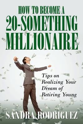 How to Become a 20-Something Millionaire: Tips on Realizing Your Dream of Retiring Young by Rodriguez, Sandra