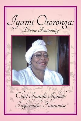 Iyami Osoronga: Divine Femininity: Divine Feminniity by Fatunmise, Chief Fagbemileke