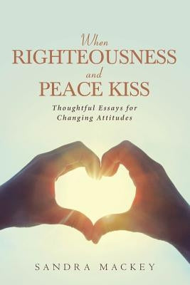 When Righteousness and Peace Kiss: Thoughtful Essays for Changing Attitudes by Mackey, Sandra