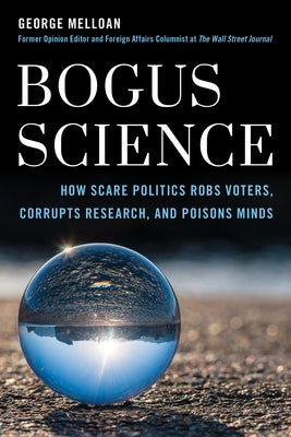 Bogus Science: How Scare Tactics Rob Voters, Corrupt Research, and Poison Minds by Melloan, George