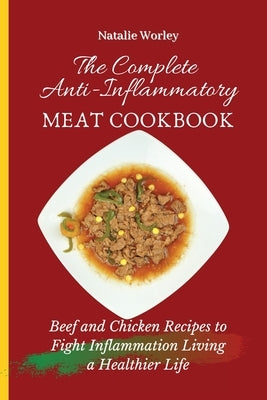 The Complete Anti-Inflammatory Meat Cookbook: Beef and Chicken Recipes to Fight Inflammation living a Healthier life by Worley, Natalie