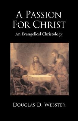 A Passion for Christ: An Evangelical Christology by Webster, Douglas D.